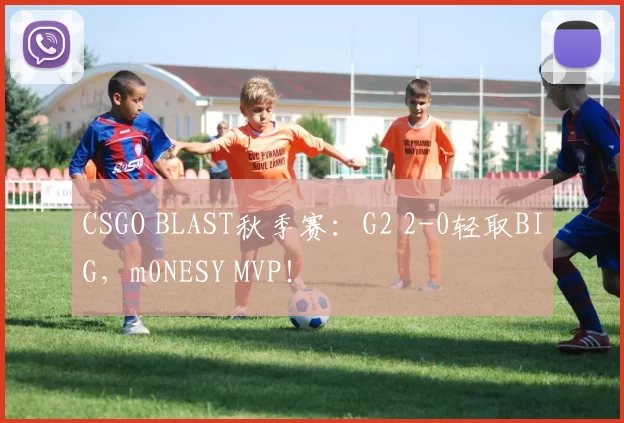 CSGO BLAST秋季赛：G2 2-0轻取BIG，m0NESY MVP！