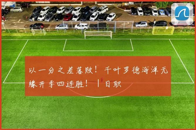 以一分之差落败！千叶罗德海洋无缘开季四连胜！｜日职