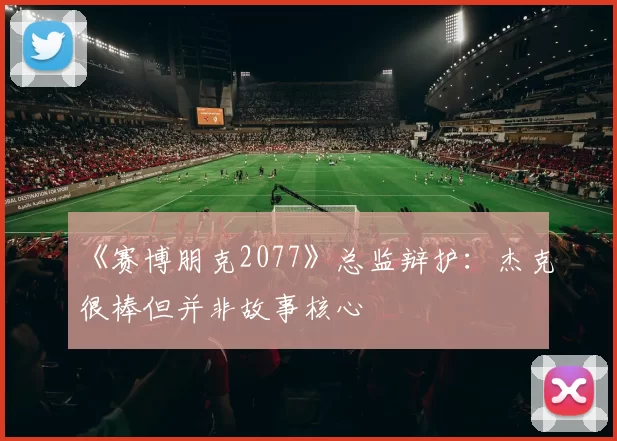 《赛博朋克2077》总监辩护：杰克很棒但并非故事核心