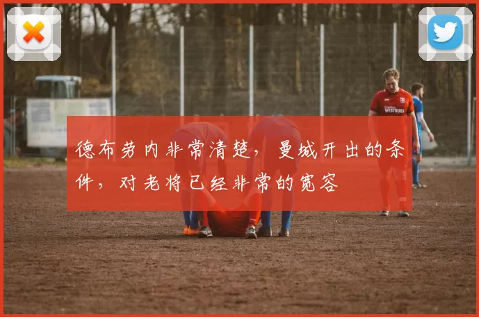 德布劳内非常清楚，曼城开出的条件，对老将已经非常的宽容