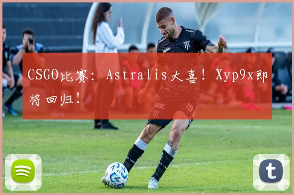 CSGO比赛：Astralis大喜！Xyp9x即将回归！