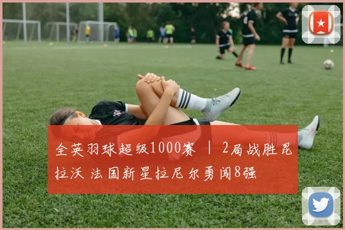 全英羽球超级1000赛 ｜ 2局战胜昆拉沃 法国新星拉尼尔勇闯8强
