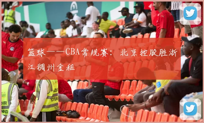 篮球——CBA常规赛：北京控股胜浙江稠州金租