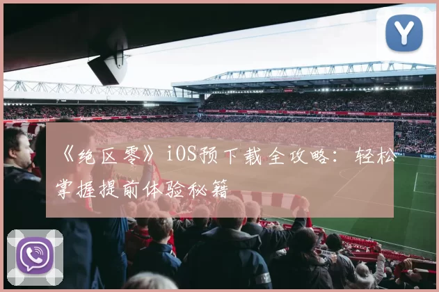 《绝区零》iOS预下载全攻略：轻松掌握提前体验秘籍