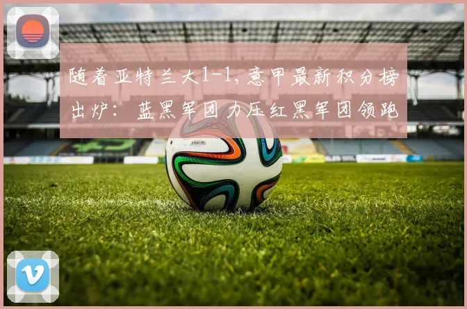 随着亚特兰大1-1,意甲最新积分榜出炉：蓝黑军团力压红黑军团领跑