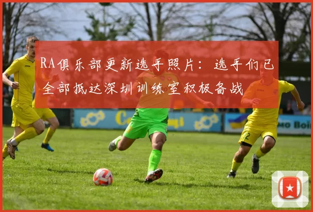 RA俱乐部更新选手照片：选手们已全部抵达深圳训练室积极备战