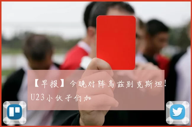 【早报】今晚对阵乌兹别克斯坦！U23小伙子们加