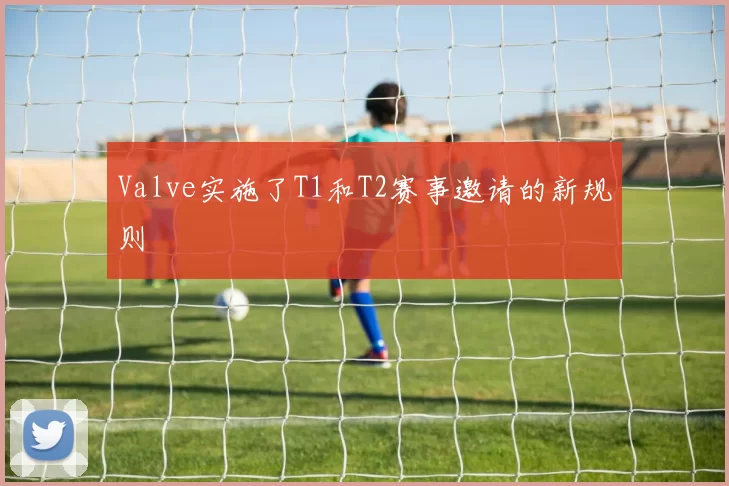 Valve实施了T1和T2赛事邀请的新规则