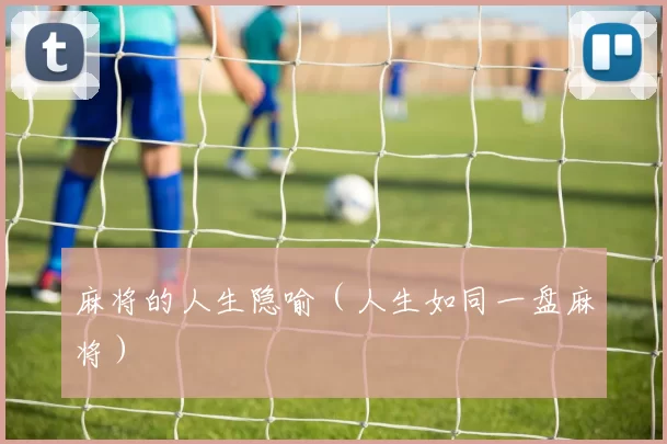 麻将的人生隐喻（人生如同一盘麻将）