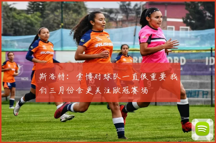 斯洛特：索博对球队一直很重要 我们三月份会更关注欧冠赛场