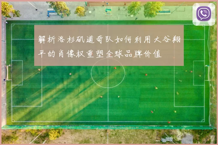解析洛杉矶道奇队如何利用大谷翔平的肖像权重塑全球品牌价值