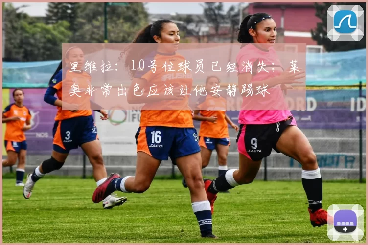 里维拉：10号位球员已经消失；莱奥非常出色应该让他安静踢球