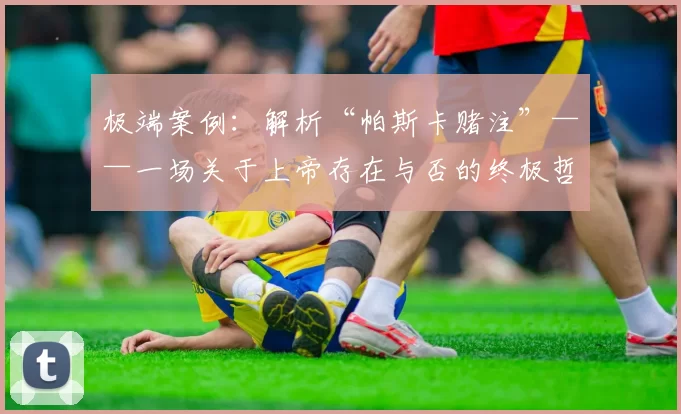 极端案例：解析“帕斯卡赌注”——一场关于上帝存在与否的终极哲学博弈。（从极端思辨看帕斯卡赌注：上帝是否存在的终极哲学对决）