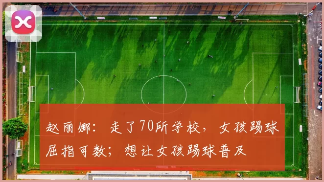 赵丽娜：走了70所学校，女孩踢球屈指可数；想让女孩踢球普及