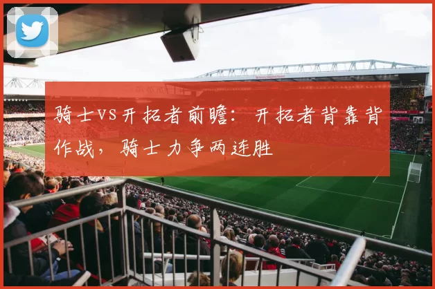 骑士vs开拓者前瞻：开拓者背靠背作战，骑士力争两连胜