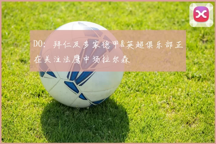 DO：拜仁及多家德甲&英超俱乐部正在关注法鹰中场拉尔森