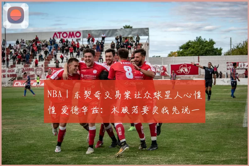 NBA｜东契奇交易案让众球星人心惶惶 爱德华兹：木狼若要卖我先说一声