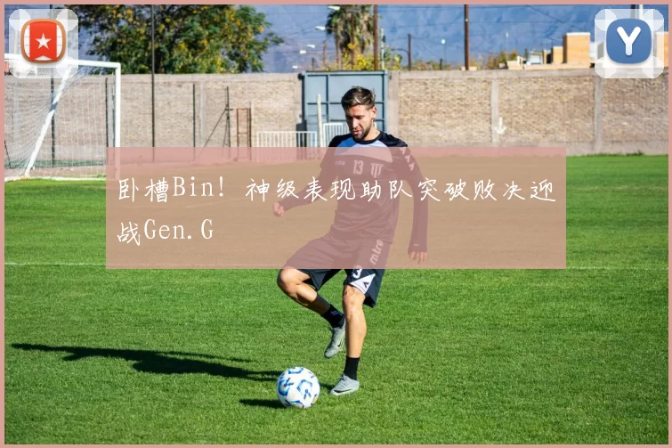 卧槽Bin！神级表现助队突破败决迎战Gen.G