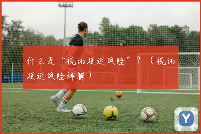什么是“视讯延迟风险”？（视讯延迟风险详解）