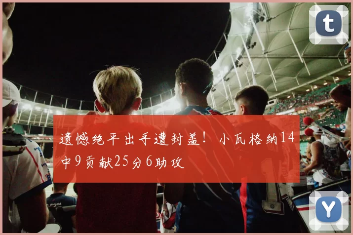 遗憾绝平出手遭封盖！小瓦格纳14中9贡献25分6助攻