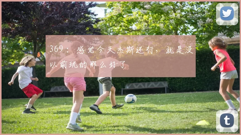 369 ：感觉今天杰斯还行，就是没以前玩的那么好了
