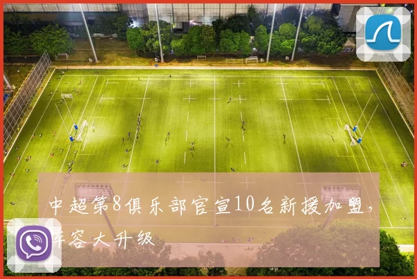 中超第8俱乐部官宣10名新援加盟，阵容大升级
