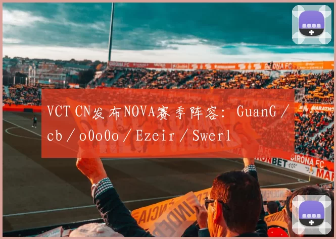 VCT CN发布NOVA赛季阵容：GuanG／cb／o0o0o／Ezeir／Swerl
