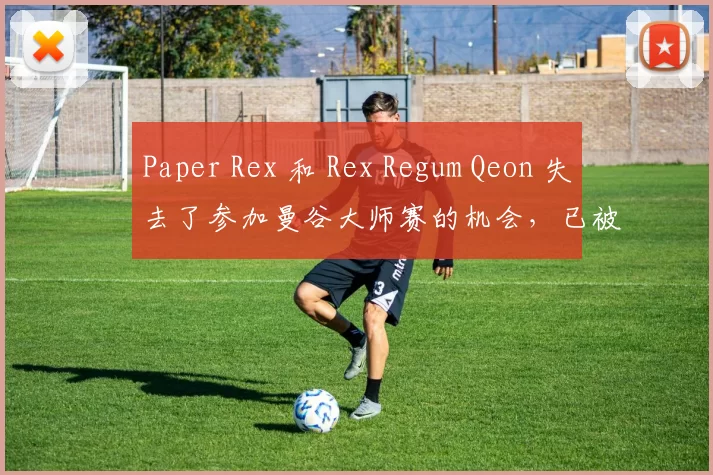 Paper Rex 和 Rex Regum Qeon 失去了参加曼谷大师赛的机会，已被淘汰出 VCT 2025： 太平洋开幕赛