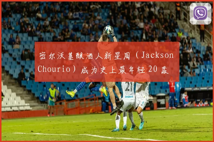 密尔沃基酿酒人新星周（Jackson Chourio）成为史上最年轻 20 轰 20 盗球员