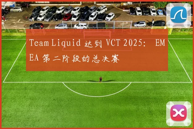 Team Liquid 达到 VCT 2025： EMEA 第二阶段的总决赛