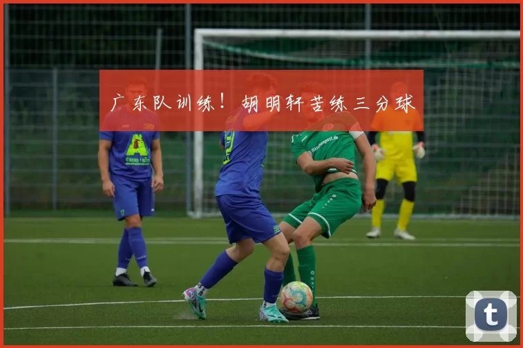 广东队训练！胡明轩苦练三分球