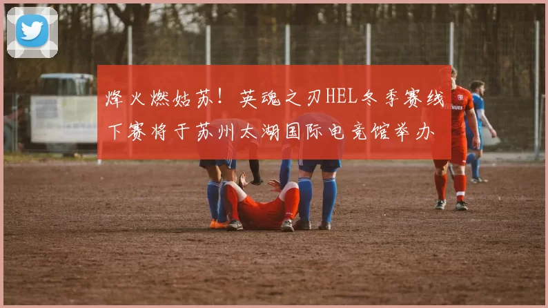 烽火燃姑苏！英魂之刃HEL冬季赛线下赛将于苏州太湖国际电竞馆举办！