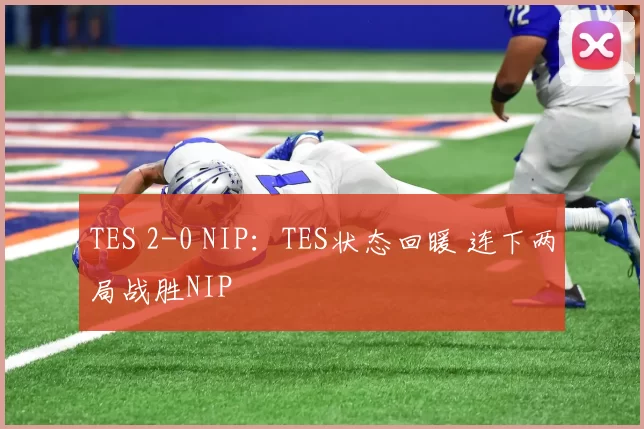 TES 2-0 NIP：TES状态回暖 连下两局战胜NIP