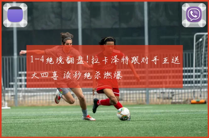 1-4绝境翻盘!拉卡泽特跟对手互送大四喜 读秒绝杀燃爆