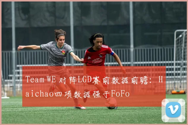Team WE 对阵LGD赛前数据前瞻：Haichao四项数据强于FoFo