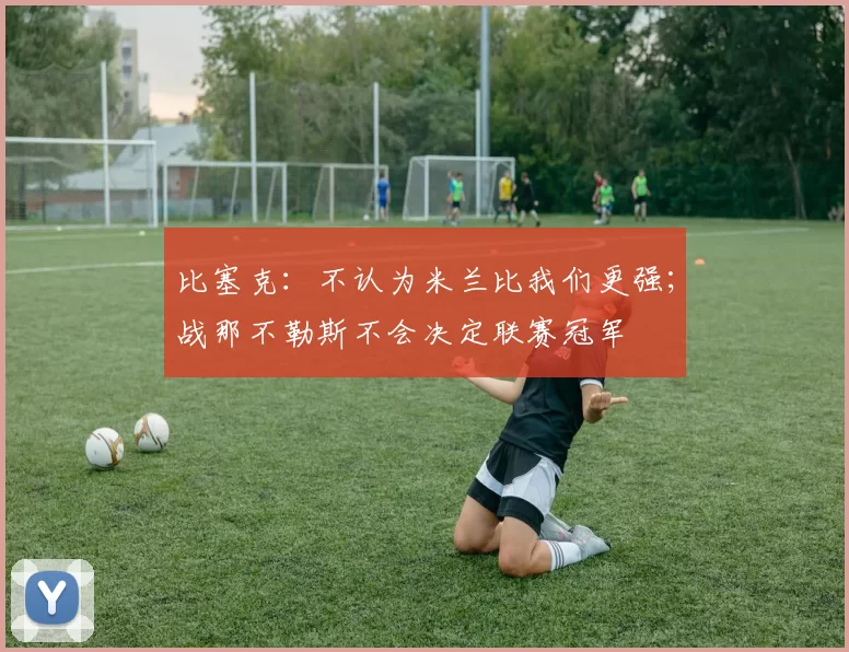 比塞克：不认为米兰比我们更强；战那不勒斯不会决定联赛冠军