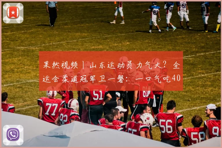 果然视频丨山东运动员力气大？全运会柔道冠军卫一磐：一口气吃40个饺子