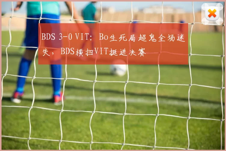 BDS 3-0 VIT：Bo生死局超鬼全场迷失，BDS横扫VIT挺进决赛