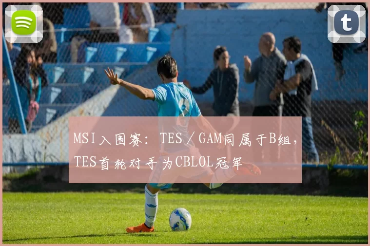MSI入围赛：TES／GAM同属于B组，TES首轮对手为CBLOL冠军